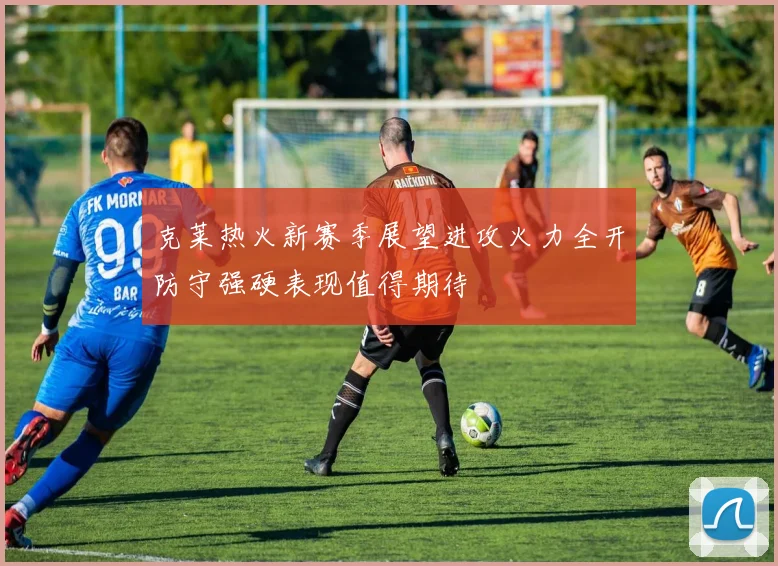 克莱热火新赛季展望进攻火力全开防守强硬表现值得期待