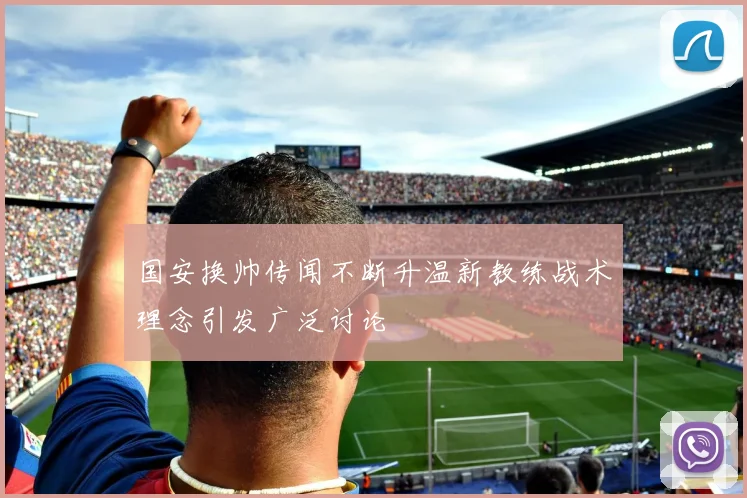 国安换帅传闻不断升温新教练战术理念引发广泛讨论