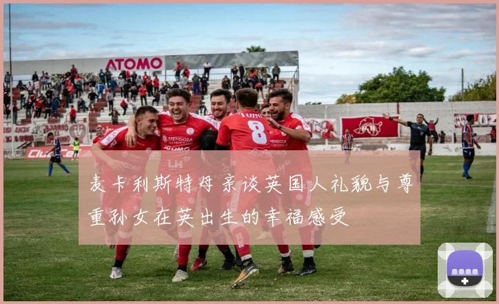 麦卡利斯特母亲谈英国人礼貌与尊重孙女在英出生的幸福感受