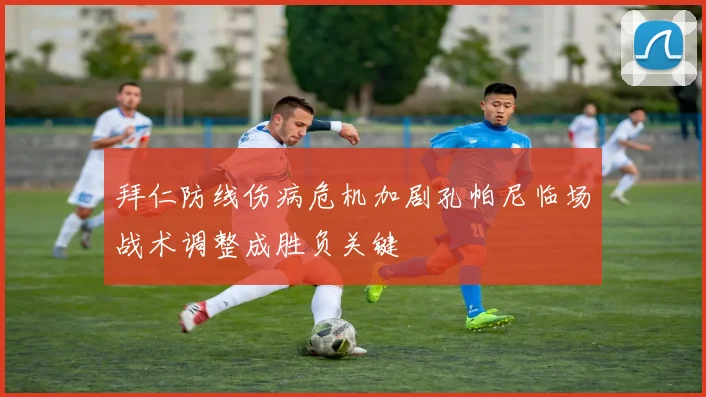 拜仁防线伤病危机加剧孔帕尼临场战术调整成胜负关键