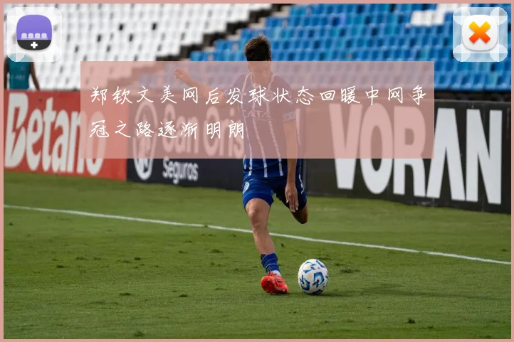 郑钦文美网后发球状态回暖中网争冠之路逐渐明朗