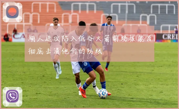 湖人进攻陷入低谷火箭前场板能否彻底击溃他们的防线