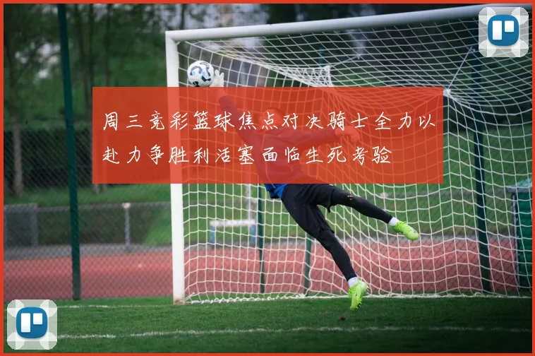 周三竞彩篮球焦点对决骑士全力以赴力争胜利活塞面临生死考验