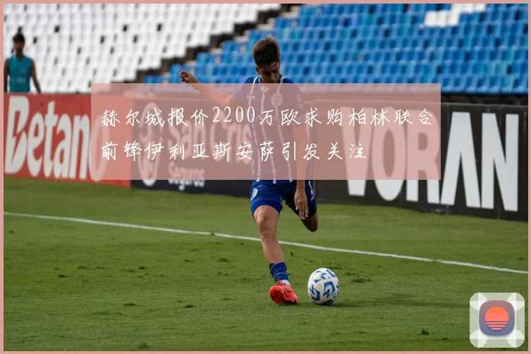 赫尔城报价2200万欧求购柏林联合前锋伊利亚斯安萨引发关注