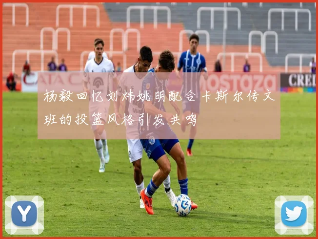 杨毅回忆刘炜姚明配合卡斯尔传文班的投篮风格引发共鸣