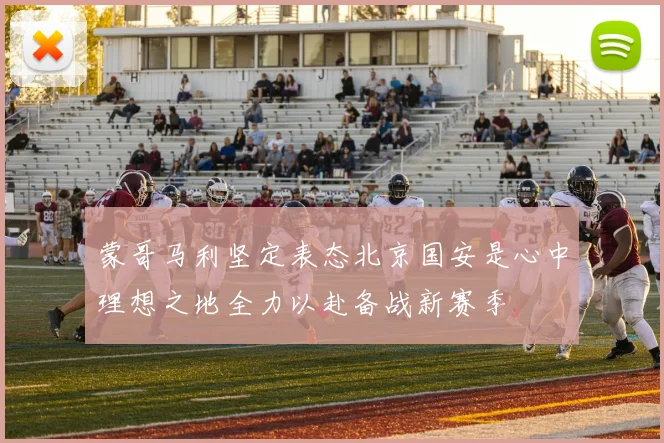 蒙哥马利坚定表态北京国安是心中理想之地全力以赴备战新赛季