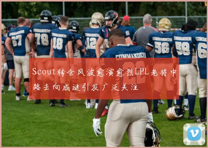 Scout转会风波愈演愈烈LPL老将中路去向成谜引发广泛关注