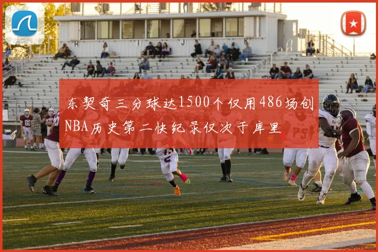 东契奇三分球达1500个仅用486场创NBA历史第二快纪录仅次于库里