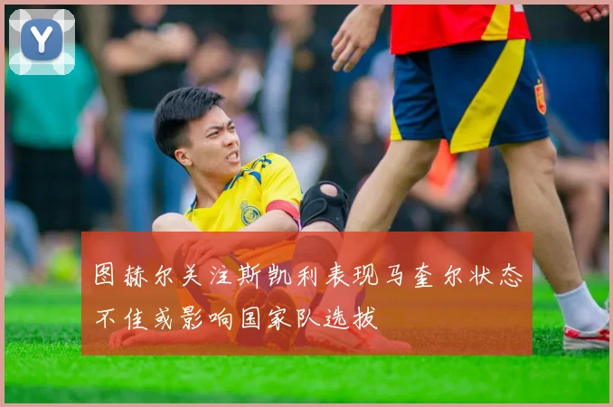 图赫尔关注斯凯利表现马奎尔状态不佳或影响国家队选拔