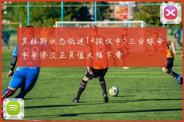 罗林斯状态低迷14投仅中5三分球命中率惨淡正负值大幅下滑