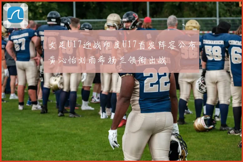 女足U17迎战印度U17首发阵容公布黄沁怡刘雨希杨兰领衔出战