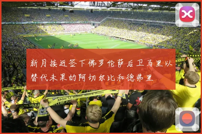 新月接近签下佛罗伦萨后卫马里以替代未果的阿切尔比和德弗里