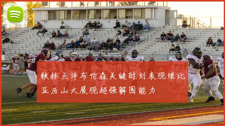 铁林点评布伦森关键时刻表现堪比亚历山大展现超强解围能力