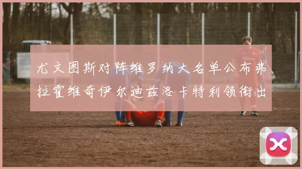 尤文图斯对阵维罗纳大名单公布弗拉霍维奇伊尔迪兹洛卡特利领衔出战
