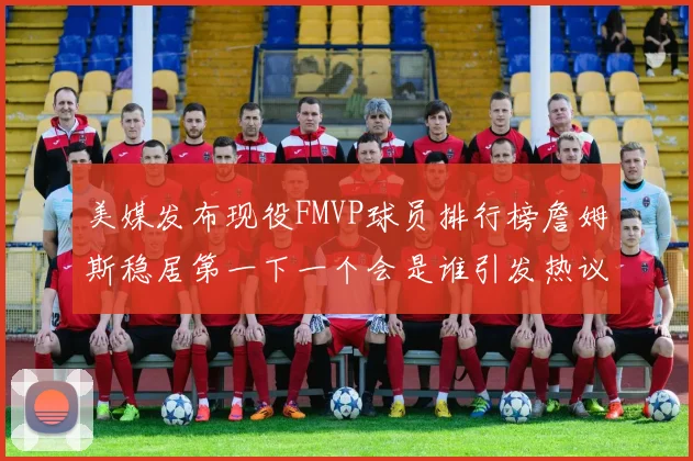 美媒发布现役FMVP球员排行榜詹姆斯稳居第一下一个会是谁引发热议