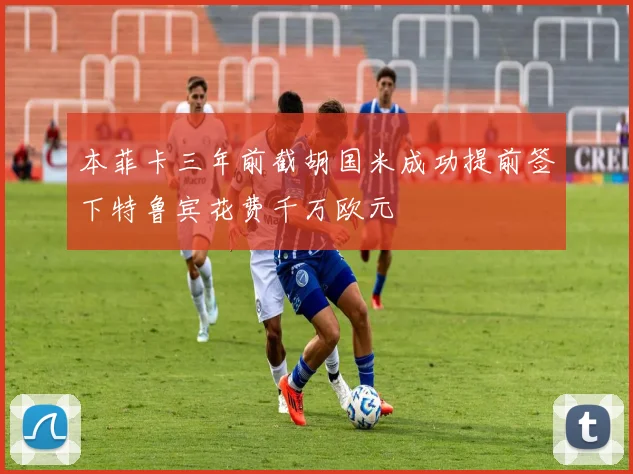 本菲卡三年前截胡国米成功提前签下特鲁宾花费千万欧元