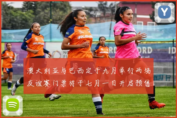 澳大利亚与巴西定于九月举行两场友谊赛门票将于七月一日开启预售