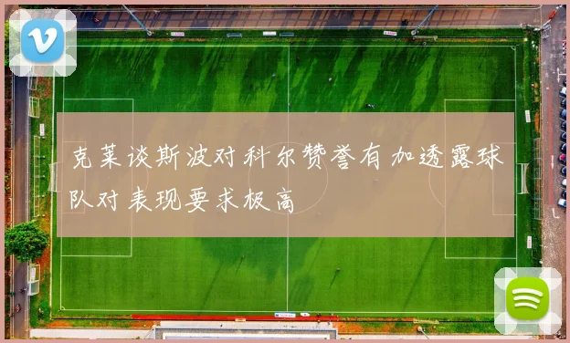 克莱谈斯波对科尔赞誉有加透露球队对表现要求极高