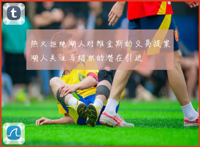 热火拒绝湖人对维金斯的交易提案湖人关注马绍尔的潜在引进