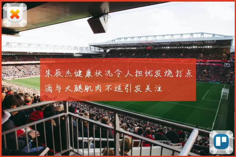 朱辰杰健康状况令人担忧发烧打点滴与大腿肌肉不适引发关注