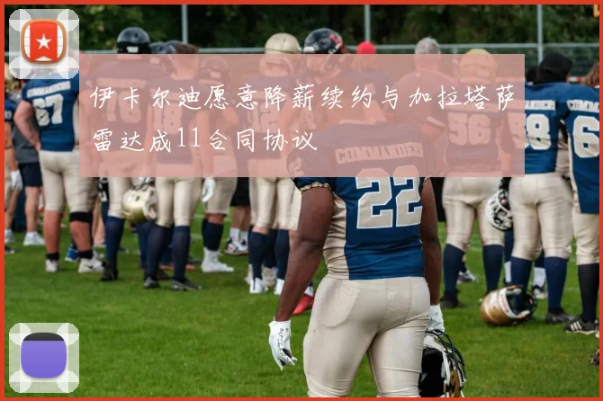 伊卡尔迪愿意降薪续约与加拉塔萨雷达成11合同协议