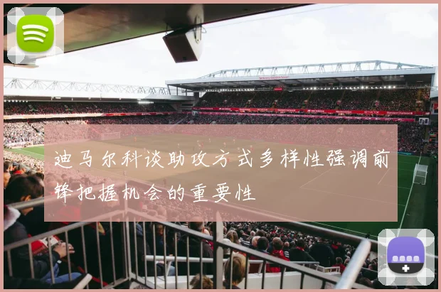 迪马尔科谈助攻方式多样性强调前锋把握机会的重要性