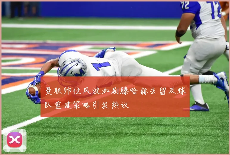 曼联帅位风波加剧滕哈赫去留及球队重建策略引发热议