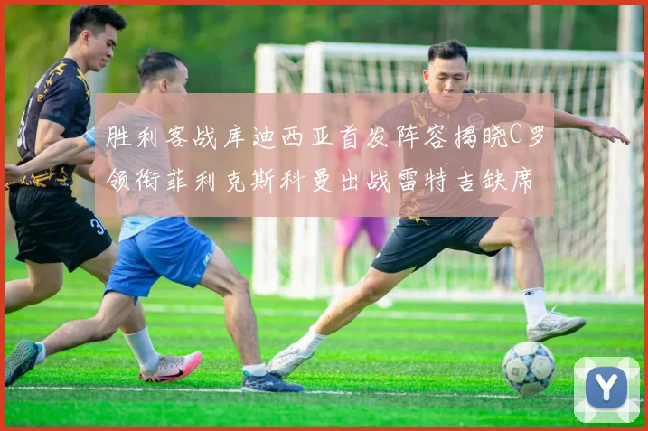 胜利客战库迪西亚首发阵容揭晓C罗领衔菲利克斯科曼出战雷特吉缺席