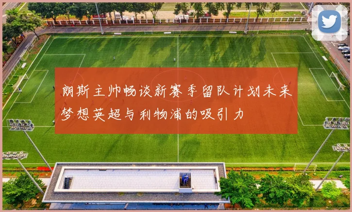 朗斯主帅畅谈新赛季留队计划未来梦想英超与利物浦的吸引力
