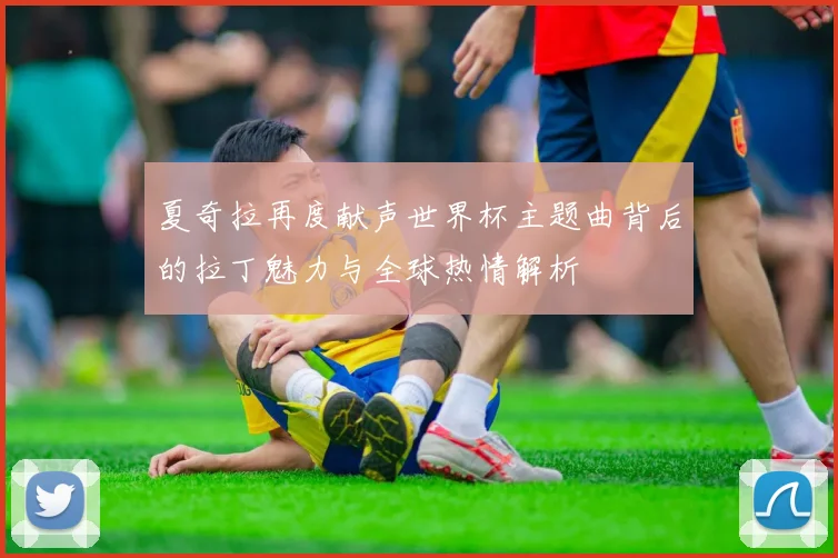 夏奇拉再度献声世界杯主题曲背后的拉丁魅力与全球热情解析