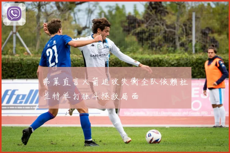 弗莱直言火箭进攻失衡全队依赖杜兰特单打独斗拯救局面