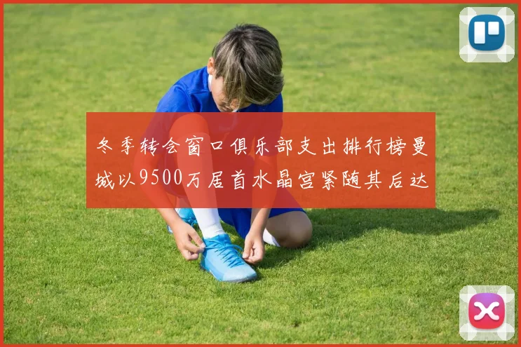 冬季转会窗口俱乐部支出排行榜曼城以9500万居首水晶宫紧随其后达8970万