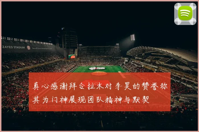 真心感谢拜合拉木对李昊的赞誉称其为门神展现团队精神与默契