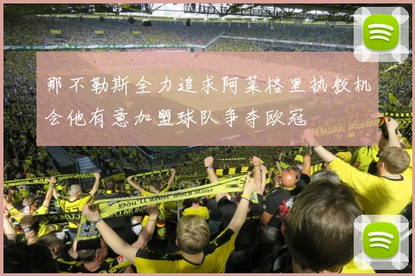 那不勒斯全力追求阿莱格里执教机会他有意加盟球队争夺欧冠