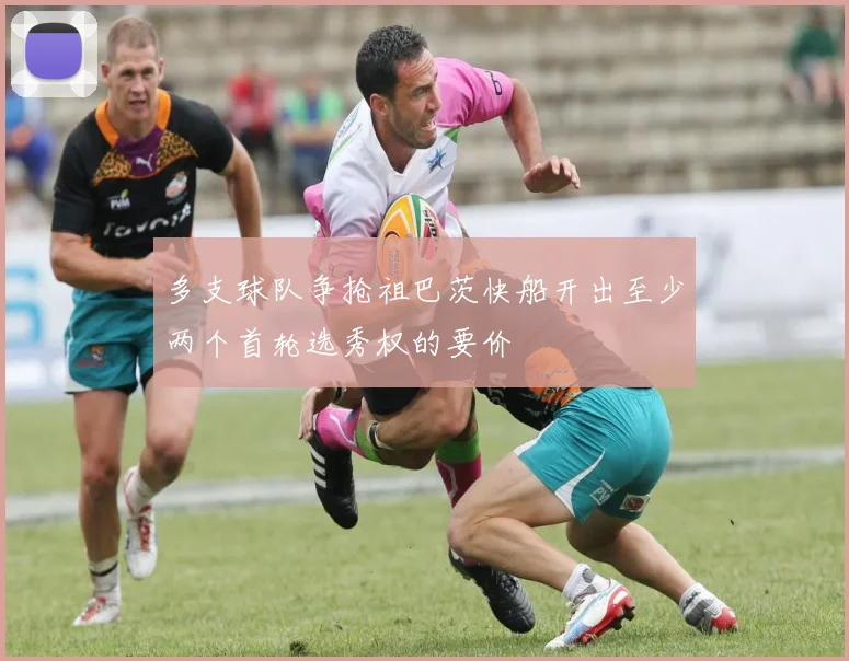 多支球队争抢祖巴茨快船开出至少两个首轮选秀权的要价