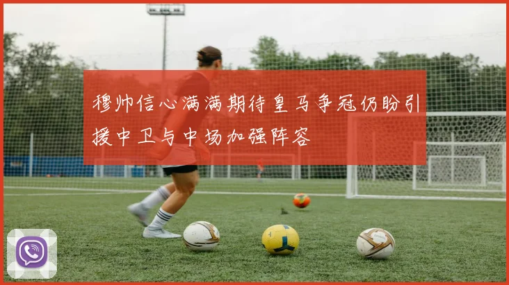 穆帅信心满满期待皇马争冠仍盼引援中卫与中场加强阵容