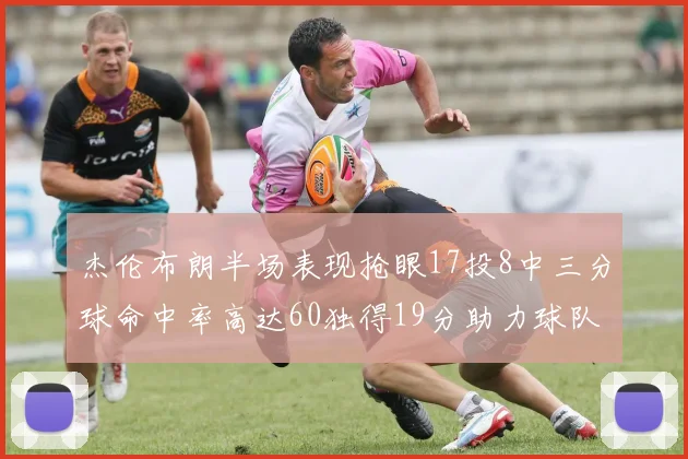 杰伦布朗半场表现抢眼17投8中三分球命中率高达60独得19分助力球队
