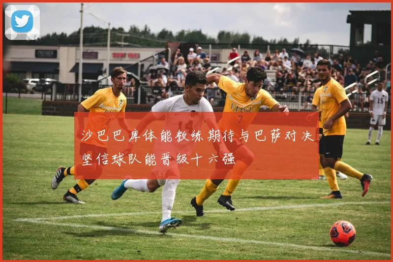 沙巴巴库体能教练期待与巴萨对决坚信球队能晋级十六强