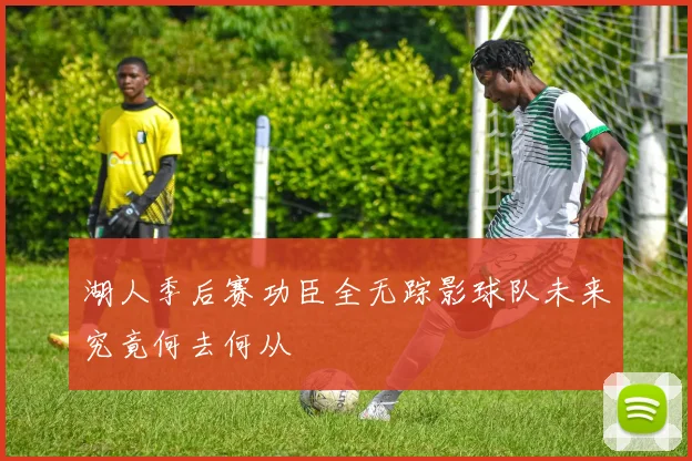 湖人季后赛功臣全无踪影球队未来究竟何去何从