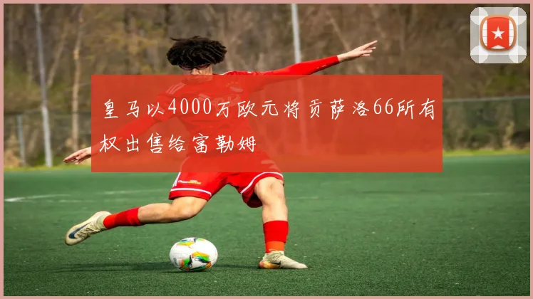 皇马以4000万欧元将贡萨洛66所有权出售给富勒姆