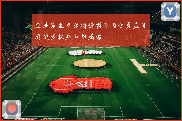 企业家里克尔梅强调皇马会员应享有更多权益与归属感