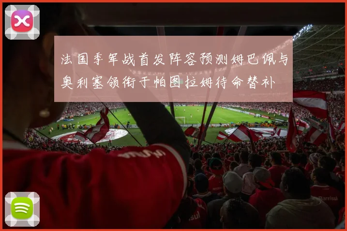 法国季军战首发阵容预测姆巴佩与奥利塞领衔于帕图拉姆待命替补