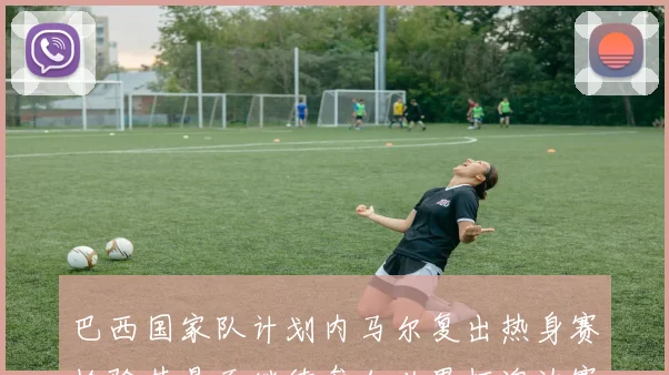 巴西国家队计划内马尔复出热身赛检验其是否继续参加世界杯淘汰赛