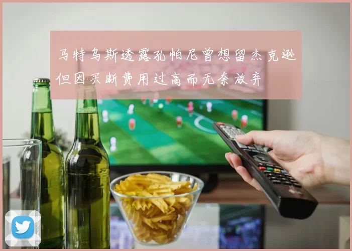 马特乌斯透露孔帕尼曾想留杰克逊但因买断费用过高而无奈放弃