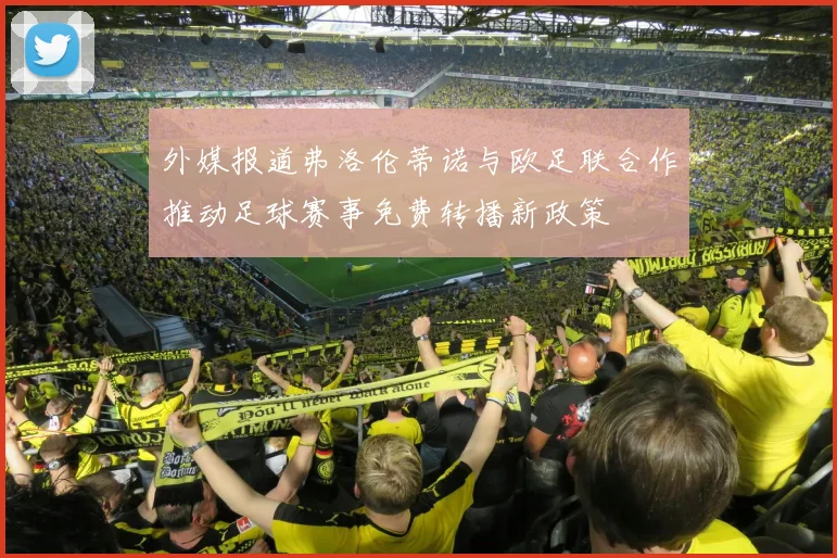 外媒报道弗洛伦蒂诺与欧足联合作推动足球赛事免费转播新政策