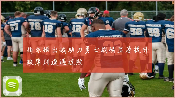 梅尔顿出战助力勇士战绩显著提升缺席则遭遇连败